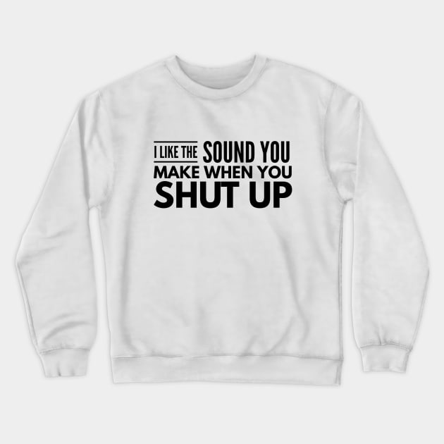 I Like The Sound You Make When You Shut Up - Funny Sayings Crewneck Sweatshirt by Textee Store